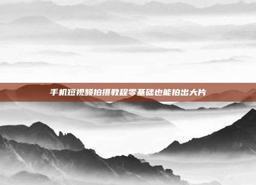 手机短视频拍摄教程零基础也能拍出大片