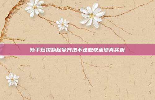 新手短视频起号方法不违规快速涨真实粉