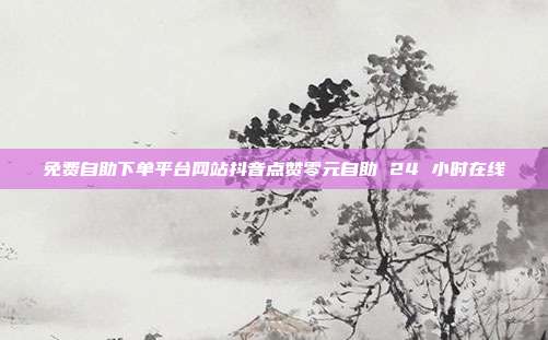 免费自助下单平台网站抖音点赞零元自助 24 小时在线