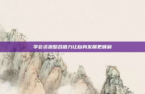 学会资源整合借力让自身发展更顺利
