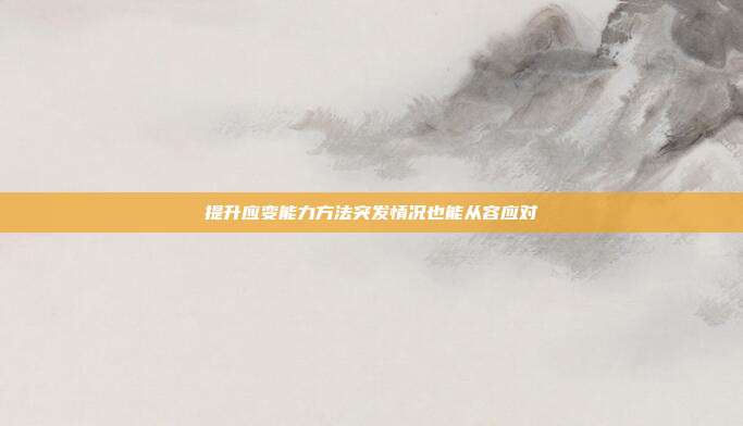提升应变能力方法突发情况也能从容应对