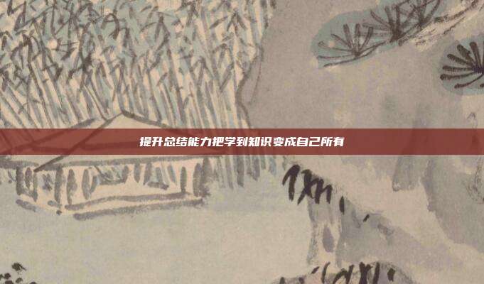 提升总结能力把学到知识变成自己所有