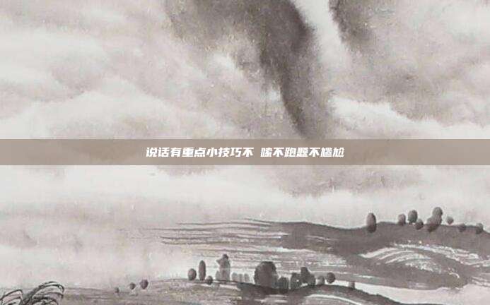 说话有重点小技巧不啰嗦不跑题不尴尬