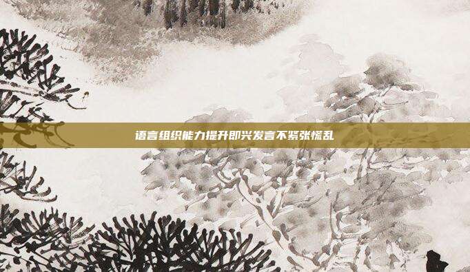 语言组织能力提升即兴发言不紧张慌乱
