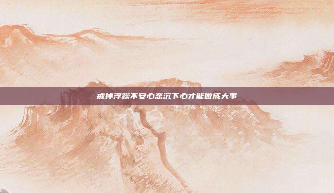 戒掉浮躁不安心态沉下心才能做成大事