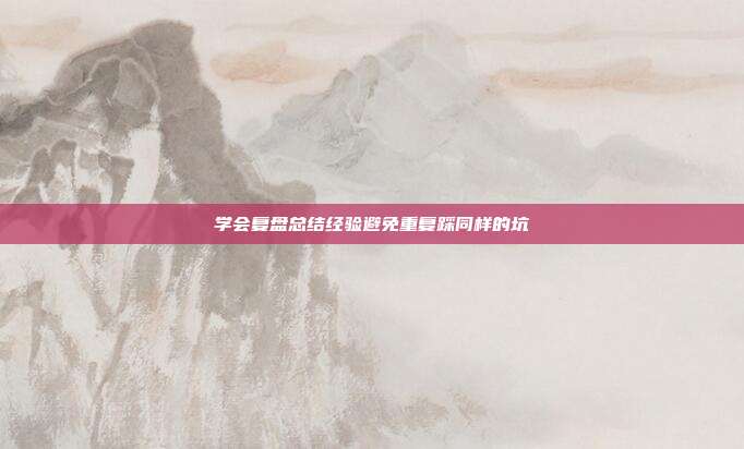 学会复盘总结经验避免重复踩同样的坑