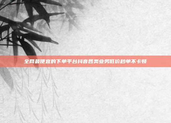 全网最便宜的下单平台抖音各类业务低价秒单不卡顿