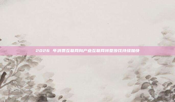 2026 年消费互联网向产业互联网转型步伐持续加快