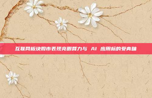 互联网板块股市表现亮眼算力与 AI 应用标的受青睐