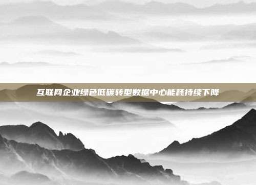 互联网企业绿色低碳转型数据中心能耗持续下降