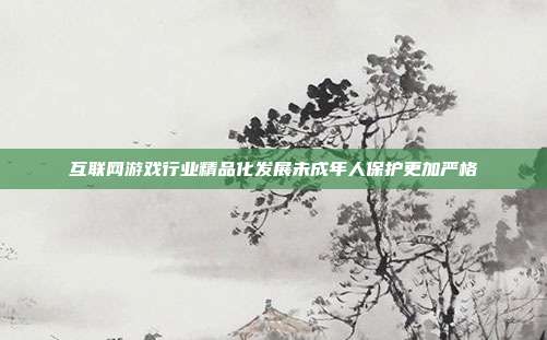 互联网游戏行业精品化发展未成年人保护更加严格