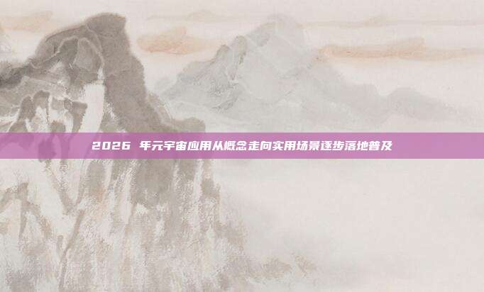 2026 年元宇宙应用从概念走向实用场景逐步落地普及