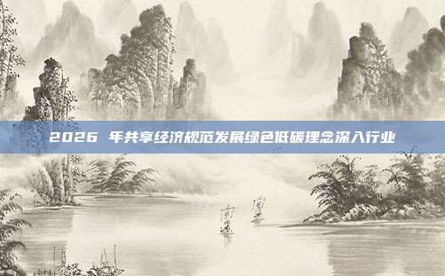 2026 年共享经济规范发展绿色低碳理念深入行业