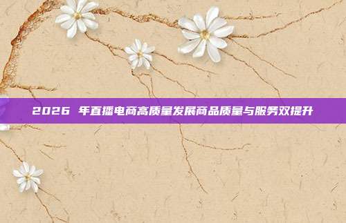 2026 年直播电商高质量发展商品质量与服务双提升