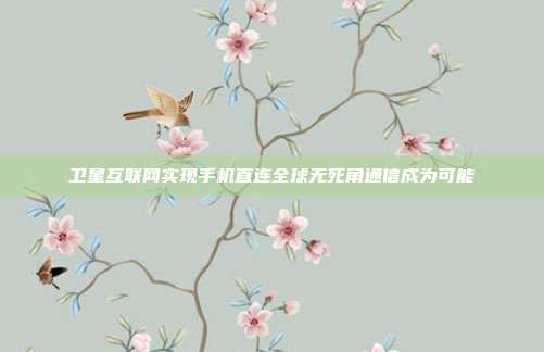 卫星互联网实现手机直连全球无死角通信成为可能