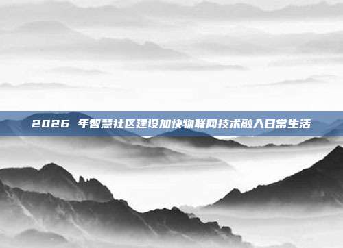 2026 年智慧社区建设加快物联网技术融入日常生活