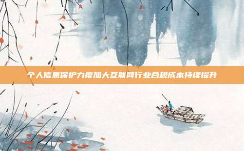 个人信息保护力度加大互联网行业合规成本持续提升