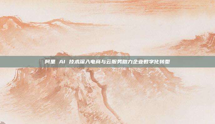 阿里 AI 技术深入电商与云服务助力企业数字化转型