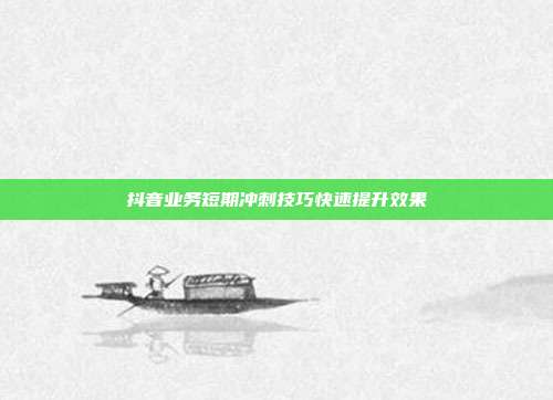抖音业务短期冲刺技巧快速提升效果