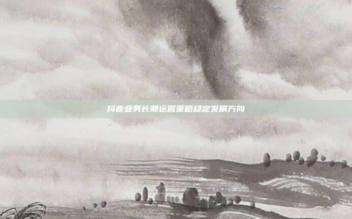 抖音业务长期运营策略稳定发展方向
