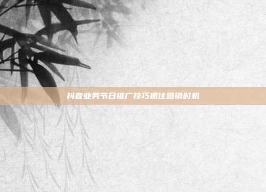抖音业务节日推广技巧抓住营销时机