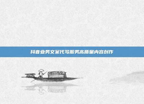 抖音业务文案代写服务高质量内容创作