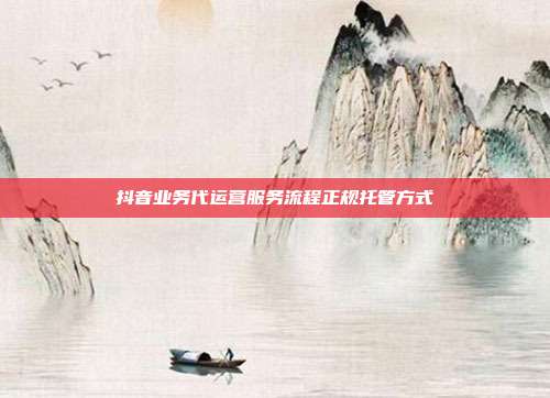 抖音业务代运营服务流程正规托管方式