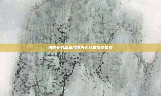 抖音业务联盟合作方式共享资源客源