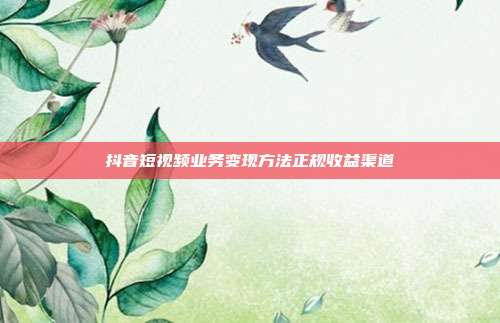 抖音短视频业务变现方法正规收益渠道