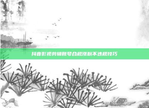 抖音影视剪辑账号合规涨粉不违规技巧