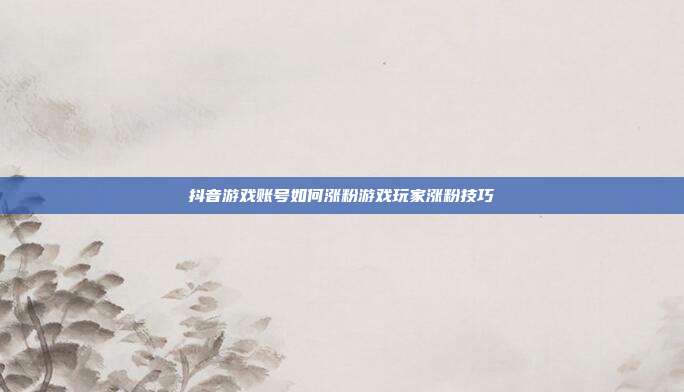 抖音游戏账号如何涨粉游戏玩家涨粉技巧