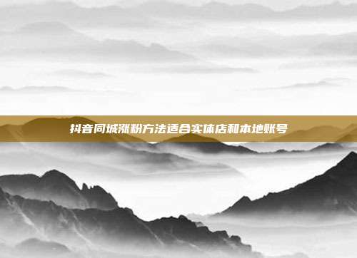 抖音同城涨粉方法适合实体店和本地账号