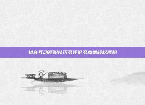 抖音互动涨粉技巧多评论多点赞轻松涨粉