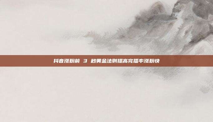 抖音涨粉前 3 秒黄金法则提高完播率涨粉快