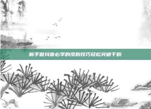 新手做抖音必学的涨粉技巧轻松突破千粉