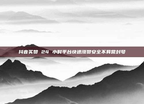 抖音买赞 24 小时平台快速涨赞安全不异常封号