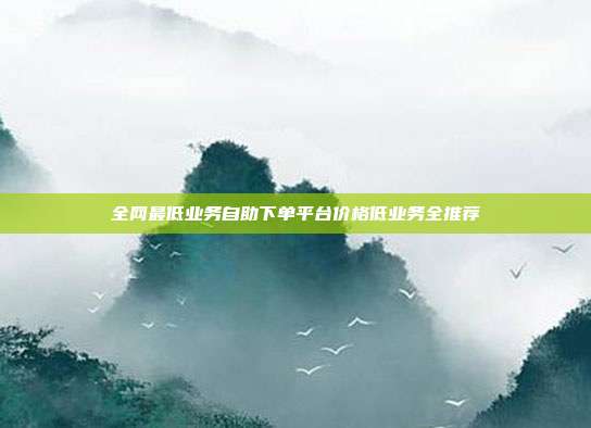 全网最低业务自助下单平台价格低业务全推荐