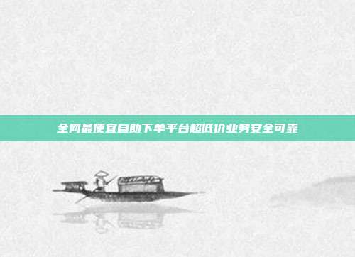 全网最便宜自助下单平台超低价业务安全可靠