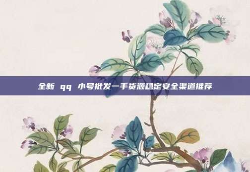 全新 qq 小号批发一手货源稳定安全渠道推荐