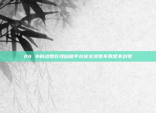 24 小时点赞在线自助平台安全涨赞不异常不封号