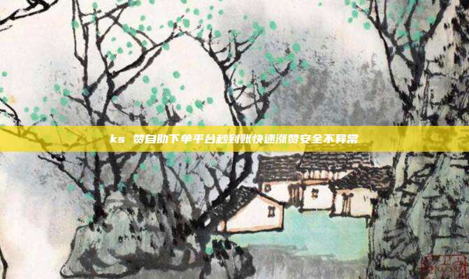 ks 赞自助下单平台秒到账快速涨赞安全不异常