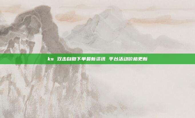 ks 双击自助下单最新资讯 平台活动价格更新