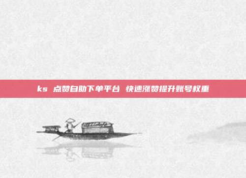 ks 点赞自助下单平台 快速涨赞提升账号权重