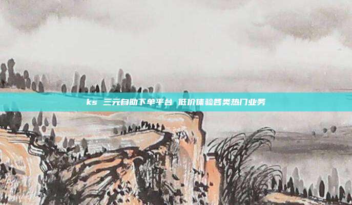 ks 三元自助下单平台 低价体验各类热门业务