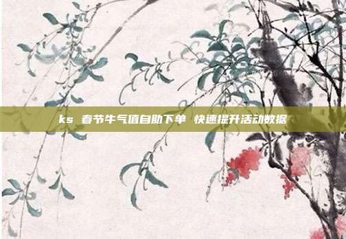 ks 春节牛气值自助下单 快速提升活动数据