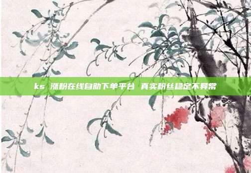 ks 涨粉在线自助下单平台 真实粉丝稳定不异常