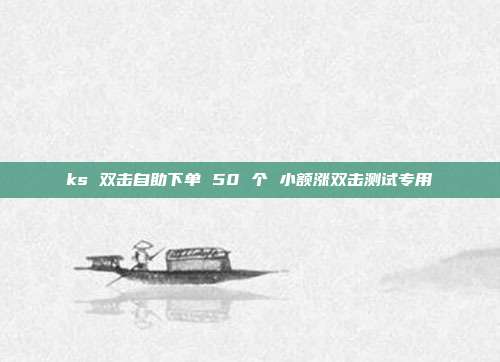 ks 双击自助下单 50 个 小额涨双击测试专用