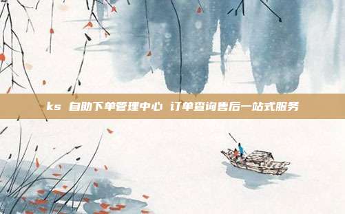 ks 自助下单管理中心 订单查询售后一站式服务
