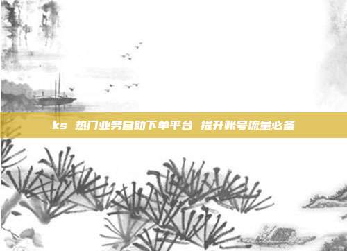 ks 热门业务自助下单平台 提升账号流量必备