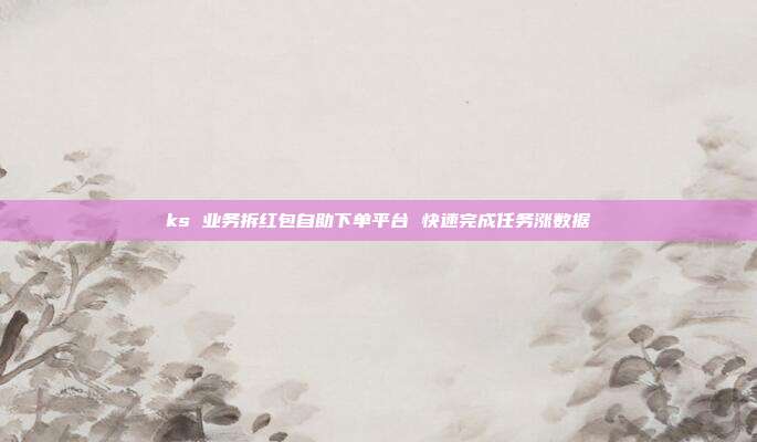 ks 业务拆红包自助下单平台 快速完成任务涨数据